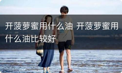 开菠萝蜜用什么油 开菠萝蜜用什么油比较好