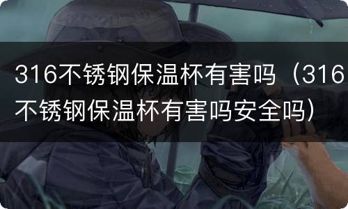 316不锈钢保温杯有害吗（316不锈钢保温杯有害吗安全吗）