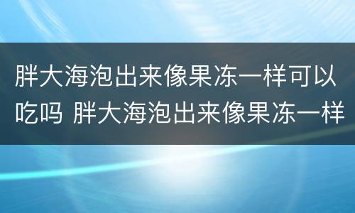 胖大海泡出来像果冻一样可以吃吗 胖大海泡出来像果冻一样可以吃吗图片
