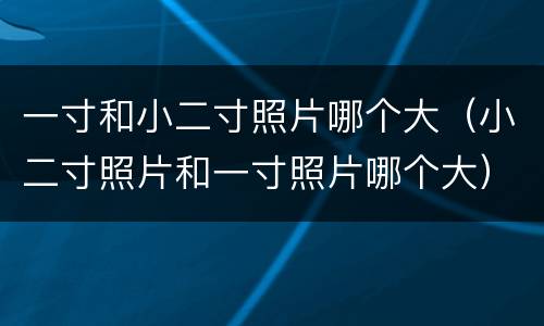 一寸和小二寸照片哪个大（小二寸照片和一寸照片哪个大）