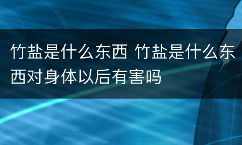 竹盐是什么东西 竹盐是什么东西对身体以后有害吗