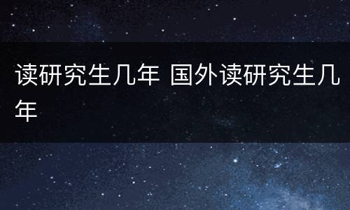 读研究生几年 国外读研究生几年