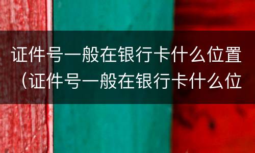 证件号一般在银行卡什么位置（证件号一般在银行卡什么位置显示）