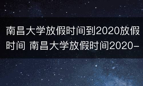 南昌大学放假时间到2020放假时间 南昌大学放假时间2020-2021