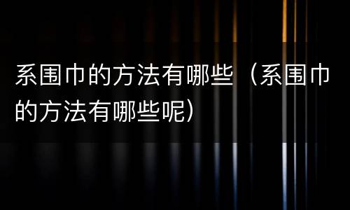系围巾的方法有哪些（系围巾的方法有哪些呢）