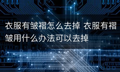 衣服有皱褶怎么去掉 衣服有褶皱用什么办法可以去掉