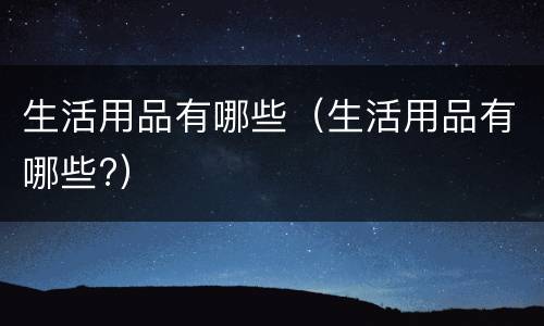 生活用品有哪些（生活用品有哪些?）