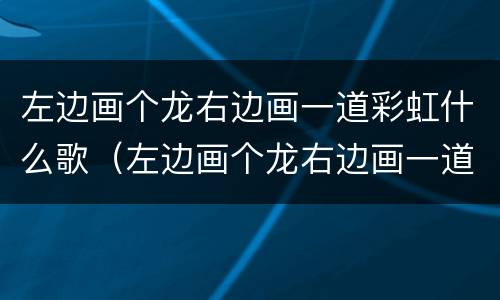左边画个龙右边画一道彩虹什么歌（左边画个龙右边画一道彩虹什么歌歌词）
