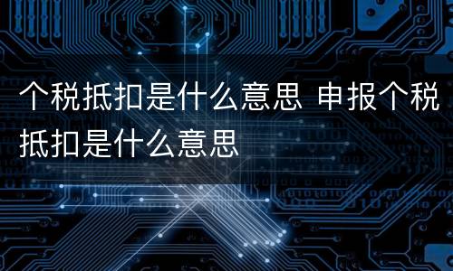 个税抵扣是什么意思 申报个税抵扣是什么意思