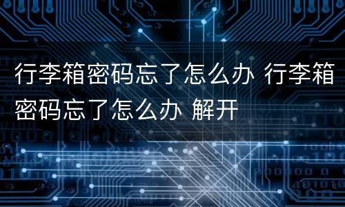 行李箱密码忘了怎么办 行李箱密码忘了怎么办 解开