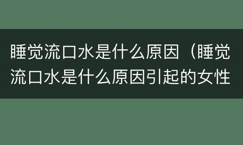 睡觉流口水是什么原因（睡觉流口水是什么原因引起的女性很臭）