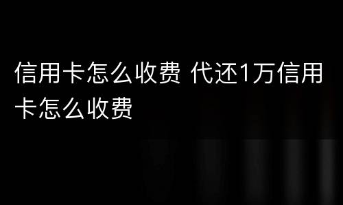 信用卡怎么收费 代还1万信用卡怎么收费
