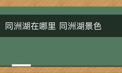 同洲湖在哪里 同洲湖景色