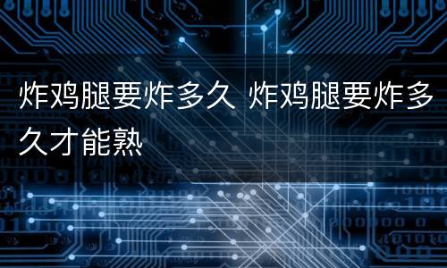炸鸡腿要炸多久 炸鸡腿要炸多久才能熟