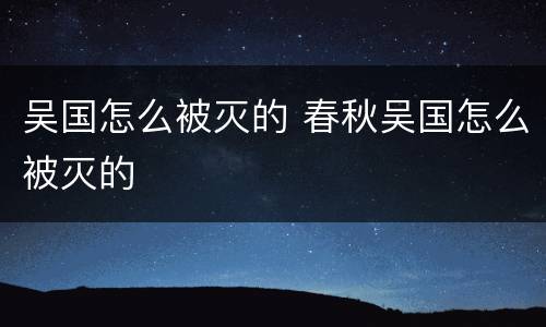 吴国怎么被灭的 春秋吴国怎么被灭的