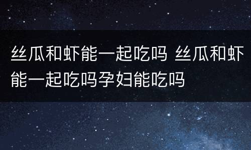 丝瓜和虾能一起吃吗 丝瓜和虾能一起吃吗孕妇能吃吗