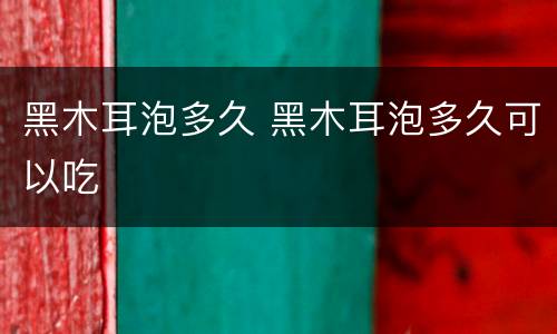 黑木耳泡多久 黑木耳泡多久可以吃