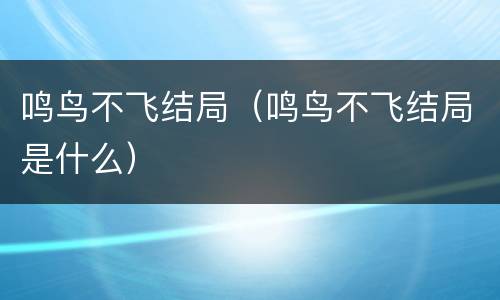 鸣鸟不飞结局（鸣鸟不飞结局是什么）