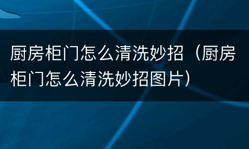 厨房柜门怎么清洗妙招（厨房柜门怎么清洗妙招图片）
