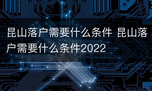 昆山落户需要什么条件 昆山落户需要什么条件2022