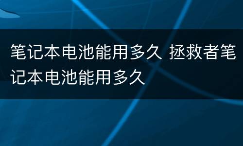 笔记本电池能用多久 拯救者笔记本电池能用多久