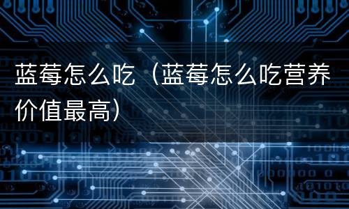 蓝莓怎么吃（蓝莓怎么吃营养价值最高）