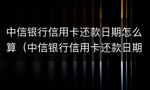 中信银行信用卡还款日期怎么算（中信银行信用卡还款日期怎么算的?）