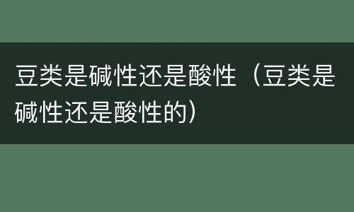 豆类是碱性还是酸性（豆类是碱性还是酸性的）