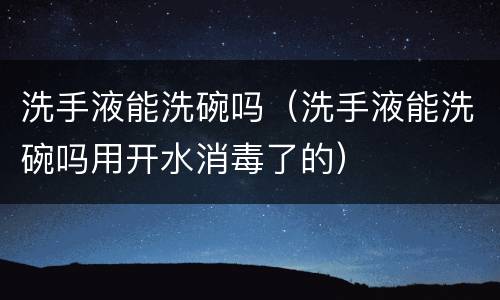 洗手液能洗碗吗（洗手液能洗碗吗用开水消毒了的）