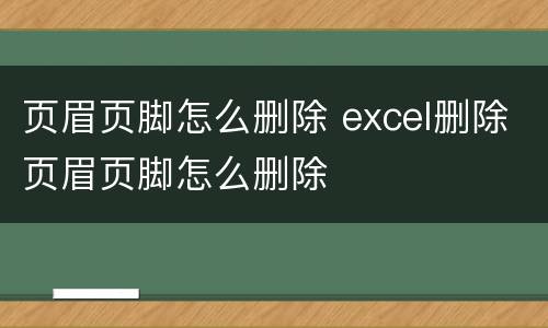 页眉页脚怎么删除 excel删除页眉页脚怎么删除
