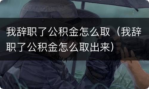 我辞职了公积金怎么取（我辞职了公积金怎么取出来）