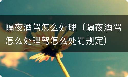 隔夜酒驾怎么处理（隔夜酒驾怎么处理驾怎么处罚规定）