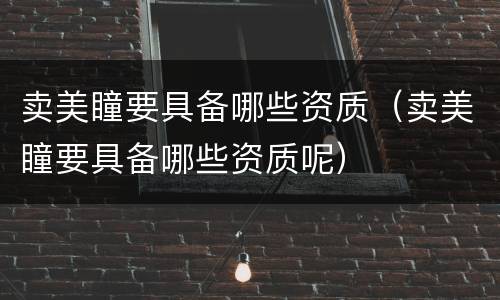 卖美瞳要具备哪些资质（卖美瞳要具备哪些资质呢）