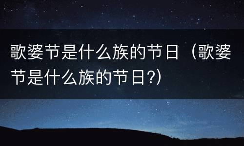 歌婆节是什么族的节日（歌婆节是什么族的节日?）