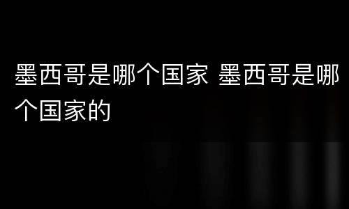 墨西哥是哪个国家 墨西哥是哪个国家的