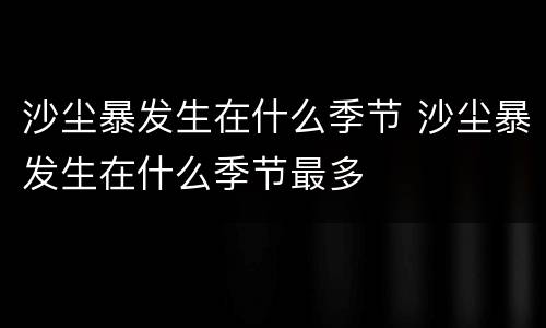 沙尘暴发生在什么季节 沙尘暴发生在什么季节最多