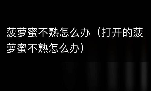 菠萝蜜不熟怎么办（打开的菠萝蜜不熟怎么办）