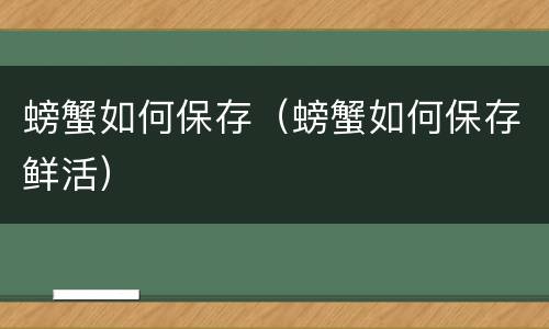 螃蟹如何保存（螃蟹如何保存鲜活）