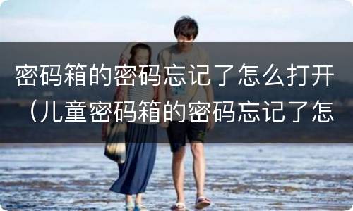密码箱的密码忘记了怎么打开（儿童密码箱的密码忘记了怎么打开）