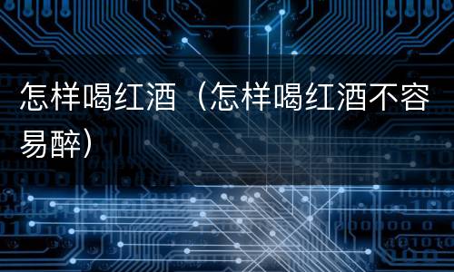 怎样喝红酒（怎样喝红酒不容易醉）