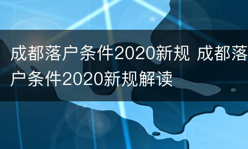 成都落户条件2020新规 成都落户条件2020新规解读