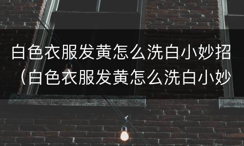 白色衣服发黄怎么洗白小妙招（白色衣服发黄怎么洗白小妙招视频）