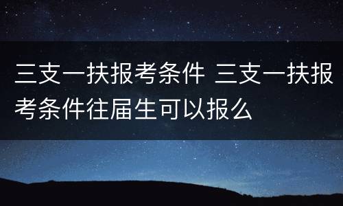 三支一扶报考条件 三支一扶报考条件往届生可以报么