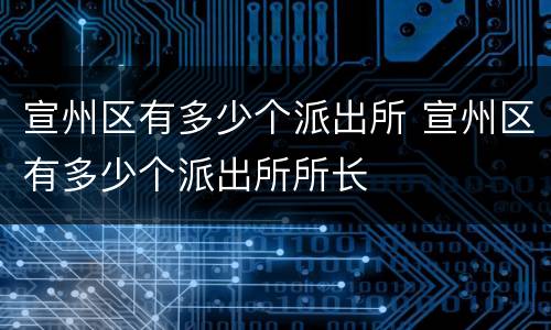 宣州区有多少个派出所 宣州区有多少个派出所所长