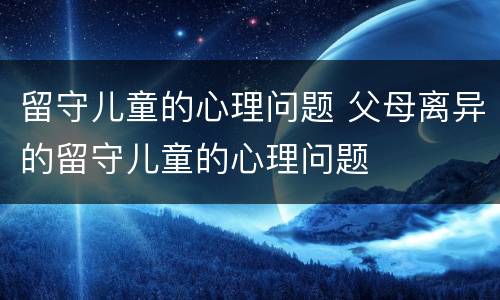留守儿童的心理问题 父母离异的留守儿童的心理问题