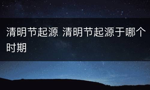 清明节起源 清明节起源于哪个时期