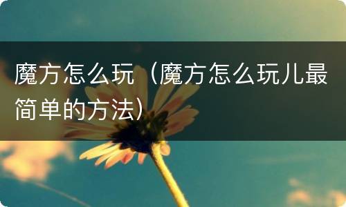 魔方怎么玩（魔方怎么玩儿最简单的方法）