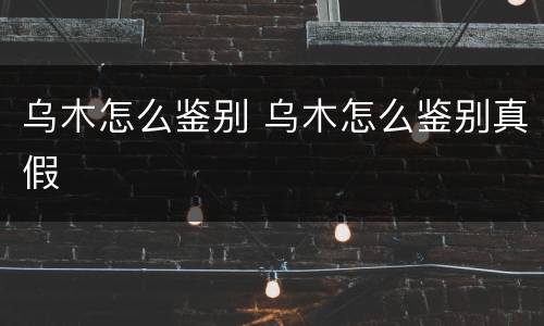 乌木怎么鉴别 乌木怎么鉴别真假
