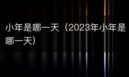 小年是哪一天（2023年小年是哪一天）