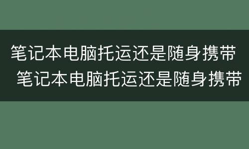 笔记本电脑托运还是随身携带 笔记本电脑托运还是随身携带安全